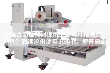 你是否知道如何使用全自动开箱装封一体机阅读这份使用说明书，解开悬念！