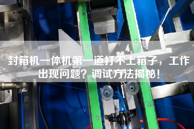 封箱机一体机中国第一道打不上箱子，工作出现问题？调试方法揭秘！