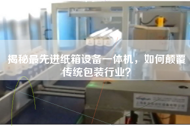 揭秘z先进纸箱设备一体机，如何颠覆传统包装行业？