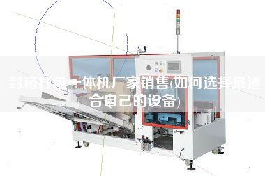 封箱打包一体机厂家销售(如何选择z适合自己的设备)