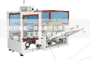 打包封箱机一体机是什么神器，能否真正实现一机多能？