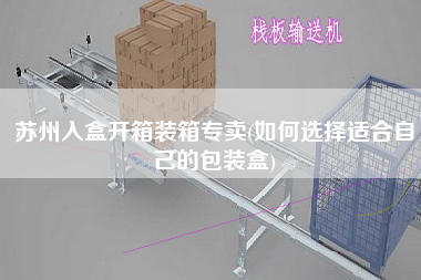苏州入盒开箱装箱专卖(如何选择适合自己的包装盒)