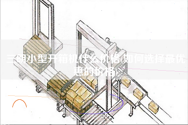 三明小型开箱机什么价格(如何选择更优惠的价格)