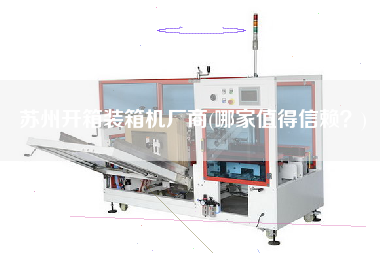 苏州开箱装箱机厂商(哪家值得信赖？)