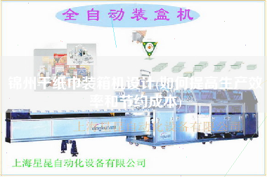 锦州干纸巾装箱机设计(如何提高生产效率和节约成本)