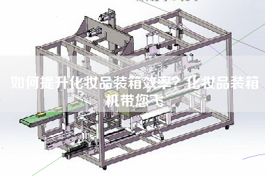 如何提升化妆品装箱效率？化妆品装箱机带您飞