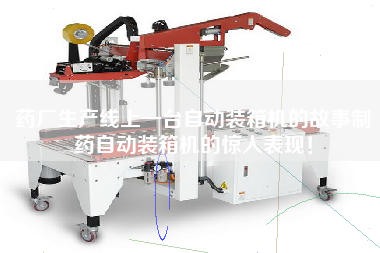 药厂生产线上一台自动装箱机的故事制药自动装箱机的惊人表现！