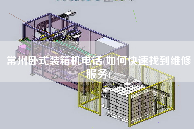 常州卧式装箱机电话(如何快速找到维修服务)