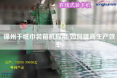 锦州干纸巾装箱机应用(如何提高生产效率)