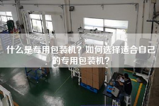 什么是专用包装机？如何选择适合自己的专用包装机？