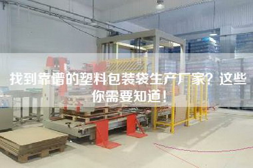 找到靠谱的塑料包装袋生产厂家？这些你需要知道！