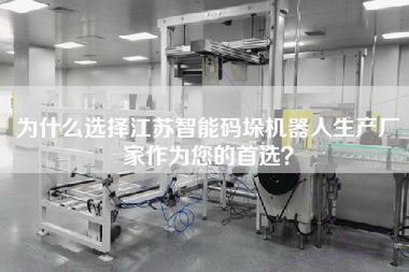 为什么选择江苏智能码垛机器人生产厂家作为您的首选？