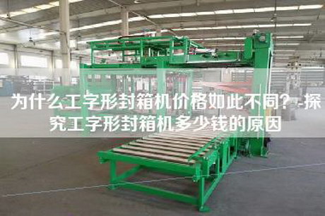 为什么工字形封箱机价格如此不同？-探究工字形封箱机多少钱的原因