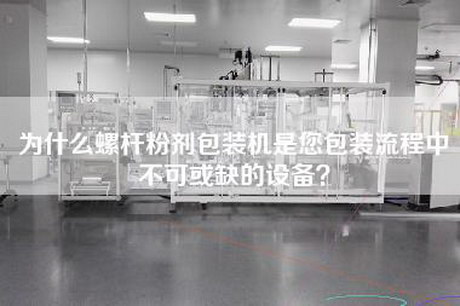 为什么螺杆粉剂包装机是您包装流程中不可或缺的设备？