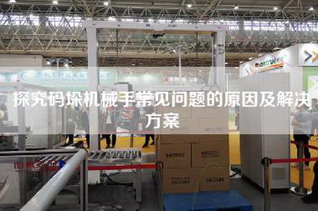 探究码垛机械手常见问题的原因及解决方案