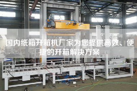 国内纸箱开箱机厂家为您提供高效、便捷的开箱解决方案