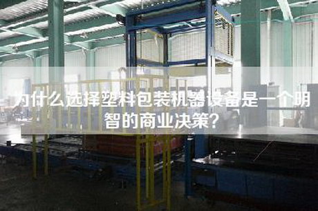 为什么选择塑料包装机器设备是一个明智的商业决策？