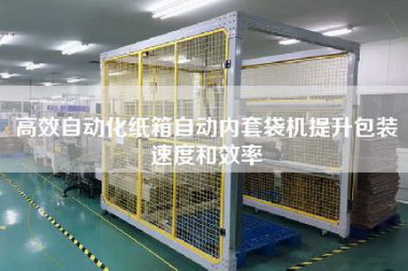 高效自动化纸箱自动内套袋机提升包装速度和效率