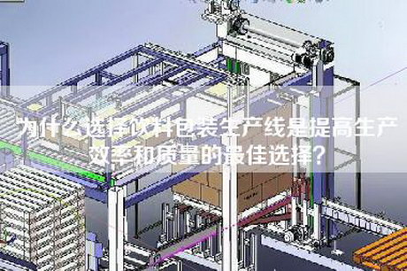 为什么选择饮料包装生产线是提高生产效率和质量的最佳选择？