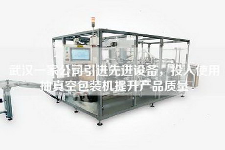 武汉一家公司引进先进设备，投入使用抽真空包装机提升产品质量