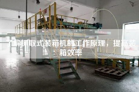 了解抓取式装箱机的工作原理，提高装箱效率