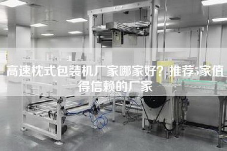 高速枕式包装机厂家哪家好？推荐5家值得信赖的厂家