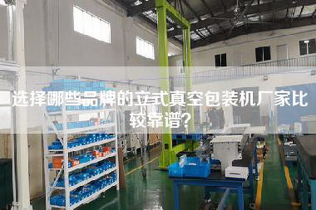 选择哪些品牌的立式真空包装机厂家比较靠谱？