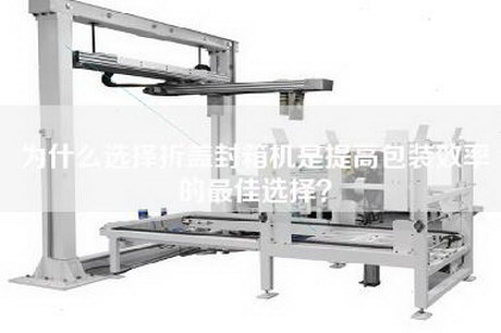 为什么选择折盖封箱机是提高包装效率的最佳选择？