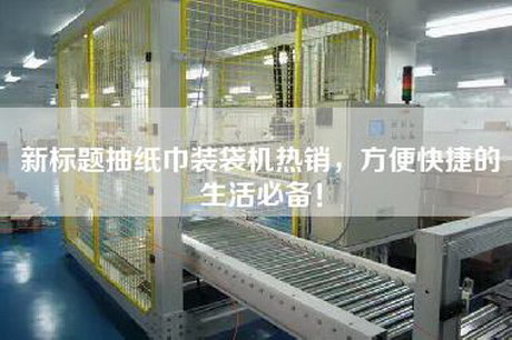 新标题抽纸巾装袋机热销，方便快捷的生活必备！
