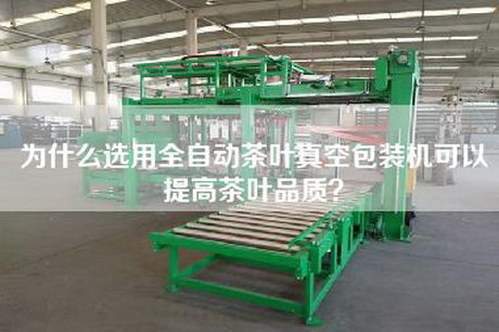 为什么选用全自动茶叶真空包装机可以提高茶叶品质？
