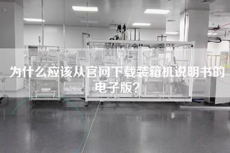 为什么应该从官网下载装箱机说明书的电子版？
