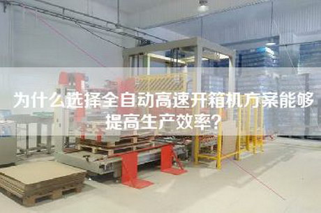 为什么选择全自动高速开箱机方案能够提高生产效率？