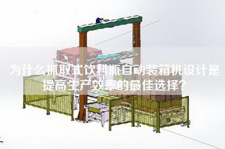 为什么抓取式饮料瓶自动装箱机设计是提高生产效率的最佳选择？