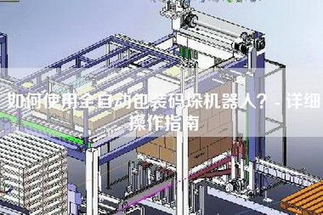 如何使用全自动包装码垛机器人？- 详细操作指南