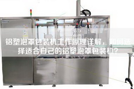铝塑泡罩包装机工作原理详解，如何选择适合自己的铝塑泡罩包装机？