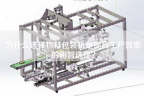 为什么选择物料包装机是提高生产效率的明智选择？