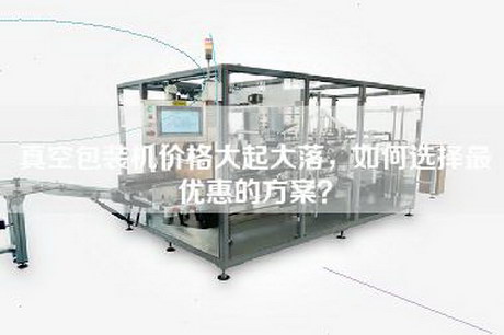 真空包装机价格大起大落，如何选择最优惠的方案？