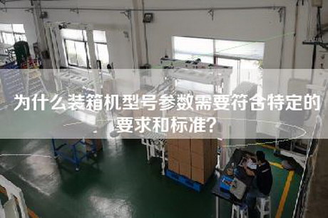 为什么装箱机型号参数需要符合特定的要求和标准？