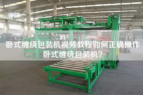 卧式缠绕包装机视频教程如何正确操作卧式缠绕包装机？