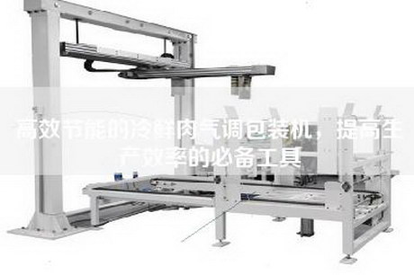 高效节能的冷鲜肉气调包装机，提高生产效率的必备工具