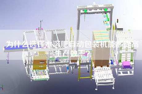 为什么选择水溶肥自动包装机能够提高生产效率？