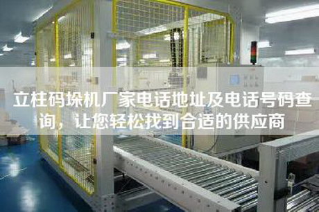 立柱码垛机厂家电话地址及电话号码查询，让您轻松找到合适的供应商
