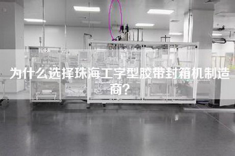 为什么选择珠海工字型胶带封箱机制造商？