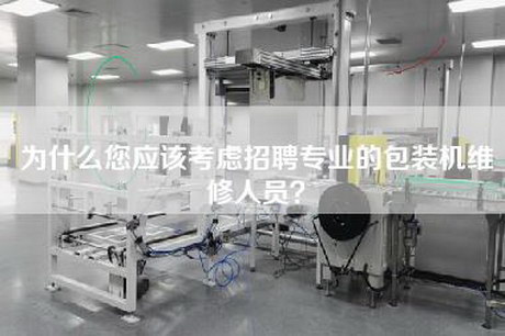 为什么您应该考虑招聘专业的包装机维修人员？