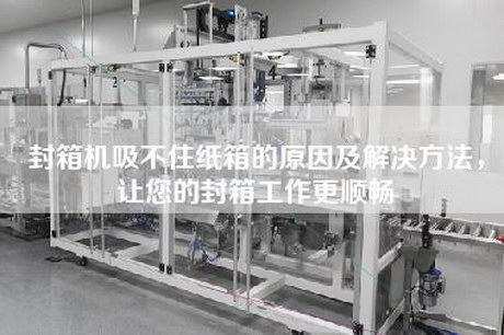 封箱机吸不住纸箱的原因及解决方法，让您的封箱工作更顺畅