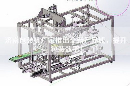 济南包装机厂家推出全新产品线，提升包装效率！