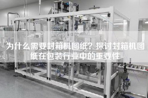 为什么需要封箱机图纸？探讨封箱机图纸在包装行业中的重要性