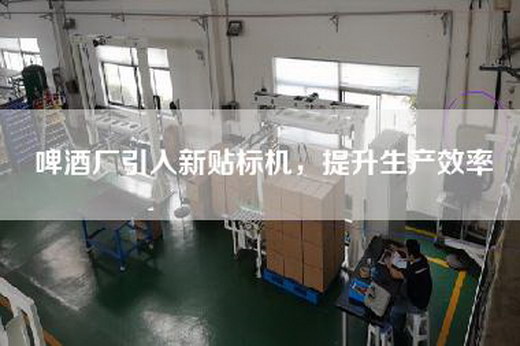 啤酒厂引入新贴标机，提升生产效率
