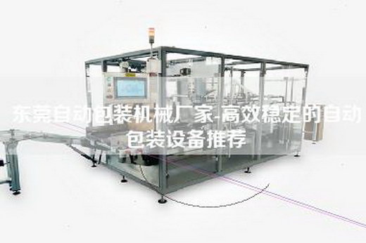 东莞自动包装机械厂家-高效稳定的自动包装设备推荐