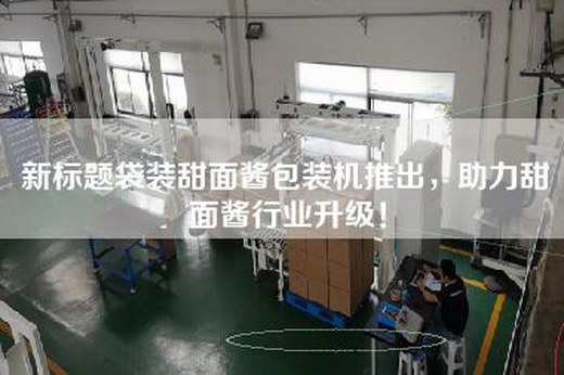 新标题袋装甜面酱包装机推出，助力甜面酱行业升级！